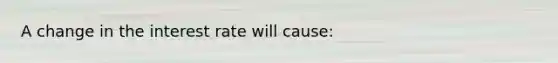 A change in the interest rate will cause: