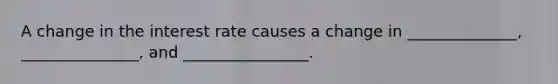 A change in the interest rate causes a change in ______________, _______________, and ________________.