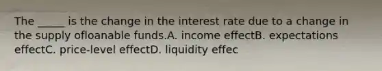 The _____ is the change in the interest rate due to a change in the supply ofloanable funds.A. income effectB. expectations effectC. price-level effectD. liquidity effec