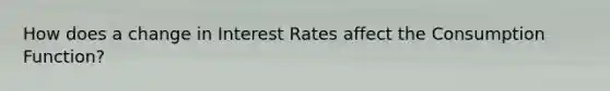 How does a change in Interest Rates affect the Consumption Function?