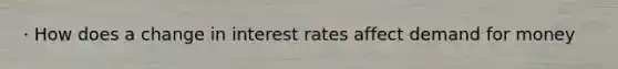 · How does a change in interest rates affect demand for money