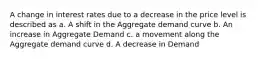 A change in interest rates due to a decrease in the price level is described as a. A shift in the Aggregate demand curve b. An increase in Aggregate Demand c. a movement along the Aggregate demand curve d. A decrease in Demand