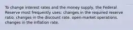 To change interest rates and the money supply, the Federal Reserve most frequently uses: changes in the required reserve ratio. changes in the discount rate. open-market operations. changes in the inflation rate.