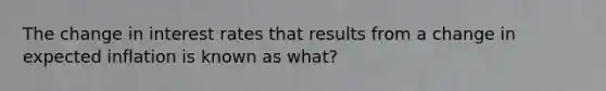 The change in interest rates that results from a change in expected inflation is known as what?