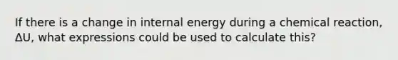 If there is a change in internal energy during a chemical reaction, ΔU, what expressions could be used to calculate this?