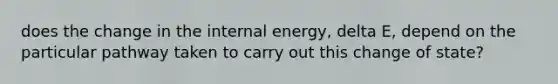 does the change in the internal energy, delta E, depend on the particular pathway taken to carry out this change of state?