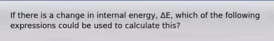 If there is a change in internal energy, ΔE, which of the following expressions could be used to calculate this?