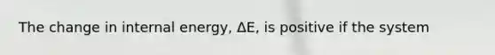 The change in internal energy, ΔE, is positive if the system