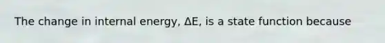 The change in internal energy, ΔE, is a state function because