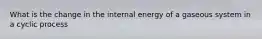 What is the change in the internal energy of a gaseous system in a cyclic process