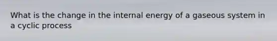 What is the change in the internal energy of a gaseous system in a cyclic process