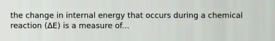 the change in internal energy that occurs during a chemical reaction (∆E) is a measure of...