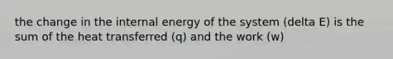 the change in the internal energy of the system (delta E) is the sum of the heat transferred (q) and the work (w)