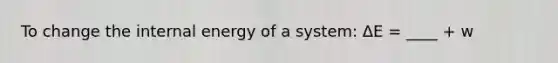 To change the internal energy of a system: ΔE = ____ + w