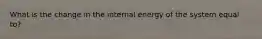 What is the change in the internal energy of the system equal to?