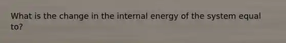 What is the change in the internal energy of the system equal to?