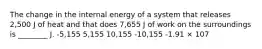 The change in the internal energy of a system that releases 2,500 J of heat and that does 7,655 J of work on the surroundings is ________ J. -5,155 5,155 10,155 -10,155 -1.91 × 107