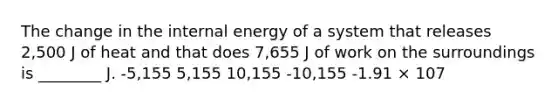 The change in the internal energy of a system that releases 2,500 J of heat and that does 7,655 J of work on the surroundings is ________ J. -5,155 5,155 10,155 -10,155 -1.91 × 107