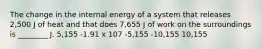 The change in the internal energy of a system that releases 2,500 J of heat and that does 7,655 J of work on the surroundings is ________ J. 5,155 -1.91 x 107 -5,155 -10,155 10,155