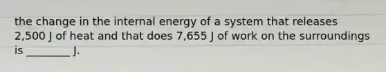 the change in the internal energy of a system that releases 2,500 J of heat and that does 7,655 J of work on the surroundings is ________ J.