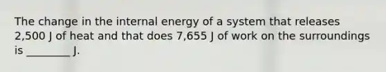 The change in the internal energy of a system that releases 2,500 J of heat and that does 7,655 J of work on the surroundings is ________ J.