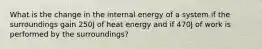 What is the change in the internal energy of a system if the surroundings gain 250J of heat energy and if 470J of work is performed by the surroundings?