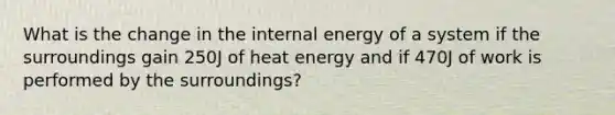 What is the change in the internal energy of a system if the surroundings gain 250J of heat energy and if 470J of work is performed by the surroundings?