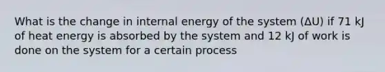 What is the change in internal energy of the system (ΔU) if 71 kJ of heat energy is absorbed by the system and 12 kJ of work is done on the system for a certain process