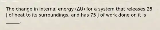 The change in internal energy (ΔU) for a system that releases 25 J of heat to its surroundings, and has 75 J of work done on it is ______.