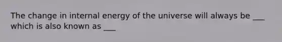 The change in internal energy of the universe will always be ___ which is also known as ___