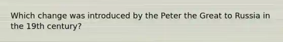 Which change was introduced by the Peter the Great to Russia in the 19th century?