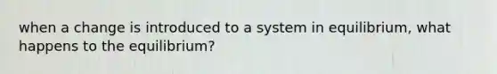 when a change is introduced to a system in equilibrium, what happens to the equilibrium?