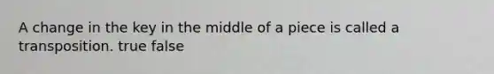 A change in the key in the middle of a piece is called a transposition. true false