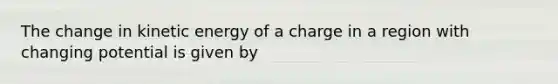 The change in kinetic energy of a charge in a region with changing potential is given by