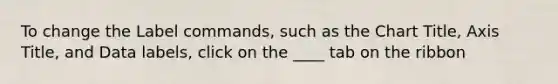 To change the Label commands, such as the Chart Title, Axis Title, and Data labels, click on the ____ tab on the ribbon