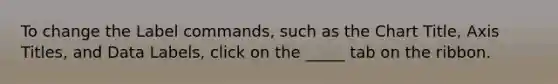 To change the Label commands, such as the Chart Title, Axis Titles, and Data Labels, click on the _____ tab on the ribbon.