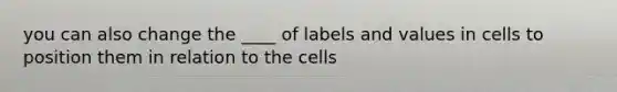 you can also change the ____ of labels and values in cells to position them in relation to the cells