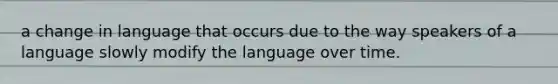 a change in language that occurs due to the way speakers of a language slowly modify the language over time.