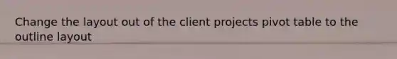 Change the layout out of the client projects pivot table to the outline layout