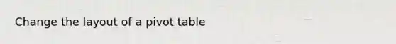 Change the layout of a pivot table