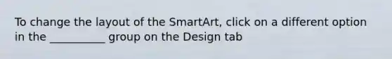 To change the layout of the SmartArt, click on a different option in the __________ group on the Design tab