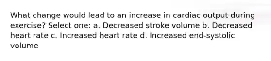 What change would lead to an increase in <a href='https://www.questionai.com/knowledge/kyxUJGvw35-cardiac-output' class='anchor-knowledge'>cardiac output</a> during exercise? Select one: a. Decreased stroke volume b. Decreased heart rate c. Increased heart rate d. Increased end-systolic volume