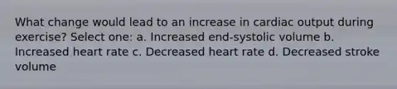 What change would lead to an increase in cardiac output during exercise? Select one: a. Increased end-systolic volume b. Increased heart rate c. Decreased heart rate d. Decreased stroke volume