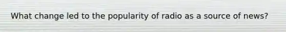 What change led to the popularity of radio as a source of news?