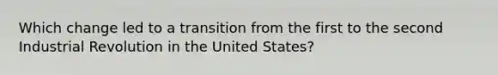 Which change led to a transition from the first to the second Industrial Revolution in the United States?