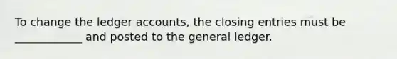 To change the ledger accounts, the <a href='https://www.questionai.com/knowledge/kosjhwC4Ps-closing-entries' class='anchor-knowledge'>closing entries</a> must be ____________ and posted to <a href='https://www.questionai.com/knowledge/kdxbifuCZE-the-general-ledger' class='anchor-knowledge'>the general ledger</a>.