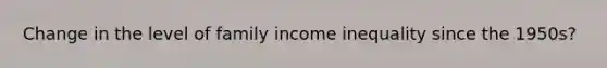 Change in the level of family income inequality since the 1950s?