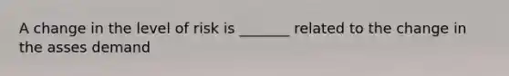 A change in the level of risk is _______ related to the change in the asses demand