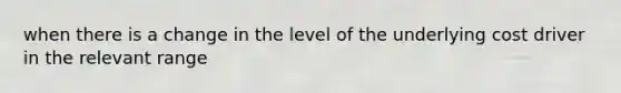 when there is a change in the level of the underlying cost driver in the relevant range