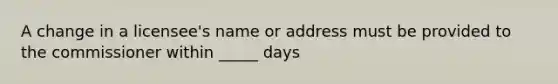 A change in a licensee's name or address must be provided to the commissioner within _____ days